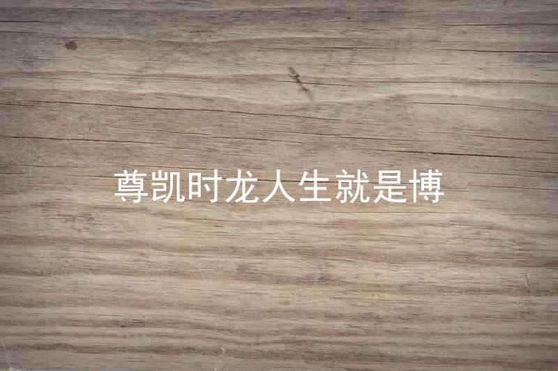 尊凯时龙人生就是博
